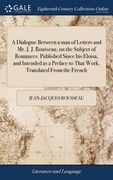 A Dialogue Between a man of Letters and Mr. J. J. Rousseau, on the Subject of Romances. Published Since his Eloisa, and Intended as a Preface to That