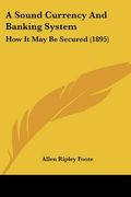 a sound currency and banking system: how it may be secured (1895) (en Inglés)