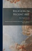 Religion in Recent Art: Expository Lectures On Rossetti, Burne Jones, Watts, Holman Hunt and Wagner (en Inglés)