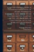Chattertoniana, Being a Classified Catalogue of Books, Pamphlets, Magazine Articles, & Other Printed Matter Relating to the Life or Works of Chatterto (en Inglés)