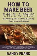 How to Make Beer Like a Pro: Complete Guide to Home Brewing - Even in Small Spaces (en Inglés)