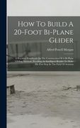 How To Build A 20-foot Bi-plane Glider: A Practical Handbook On The Construction Of A Bi-plane Gliding Machine, Enabling An Intelligent Reader To Make (en Inglés)