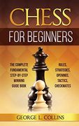 Chess for Beginners: The Complete Fundamental Step-By-Step Winning Guide Book. Rules, Strategies, Openings, Tactics, Checkmates (en Inglés)