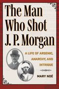 The man who Shot j. P. Morgan: A Life of Arsenic, Anarchy, and Intrigue (True Crime History) (en Inglés)