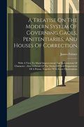 A Treatise on the Modern System of Governing Gaols, Penitentiaries, and Houses of Correction: With a View to Moral Improvement and Reformation of. Of a Prison, Together With Some Observations (en Inglés)