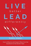 Live Better Lead Differently: How to Influence and Impact Others From the Boardroom to the Kitchen Table (en Inglés)