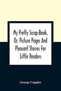 My Pretty Scrap-Book, or, Picture Pages and Pleasant Stories for Little Readers (en Inglés)