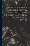 World of Science, Art, and Industry, Illustrated From Examples in the New-York Exhibition, 1853-54. (en Inglés)