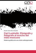 Carl Lumholtz: Etnógrafo y fotógrafo al acecho del indio mexicano: Historia gráfica de una visión extranjerizante