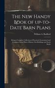 The New Handy Book of Up-to-date Barn Plans: Being a Complete Collection of Practical, Economical and Common Sense Plans of Barns, Out-buildings and S (en Inglés)