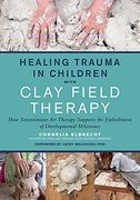 Healing Trauma in Children With Clay Field Therapy: How Sensorimotor art Therapy Supports the Embodiment of Developmental Milestones 