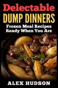 Delectable Dump Dinners: Frozen Meal Recipes Ready When You Are (en Inglés)