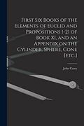 First six Books of the Elements of Euclid and Propositions 1-21 of Book xi, and an Appendix on the Cylinder, Sphere, Cone [Etc. ] (en Inglés)