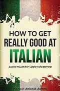 How to get Really Good at Italian: Learn Italian to Fluency and Beyond (en Inglés)
