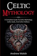 Celtic Mythology: A Complete Guide to Celtic Mythology, Celtic Gods, and Celtic Folklore 