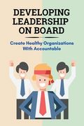 Developing Leadership On Board: Create Healthy Organizations With Accountable: Board Leadership And Engagement Fundamentals For Success (en Inglés)