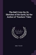 The Ball I Live On; Or, Sketches of the Earth, by the Author of 'Teachers' Tales (en Inglés)