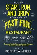 How to Start, Run, and Grow a Quick Service Fast Food Restaurant: Tips and Tricks From an Industry Veteran – Franchise or Non-Franchise 