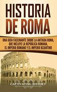 Historia de Roma: Una Guía Fascinante Sobre la Antigua Roma, que Incluye la República Romana, el Imperio Romano y el Imperio Bizantino