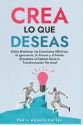 Crea lo que Deseas: Cómo Gestionar las Emociones Aflictivas la Ignorancia la Pereza y el Miedo Encuentra el Camino hacia tu Transformación