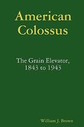 american colossus: the grain elevator, 1843 to 1943