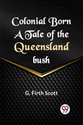 Colonial Born A TALE OF THE QUEENSLAND BUSH (en Inglés)