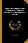 Origo Festi Gregoriani Sive Scholastici Ab Aliquibus Scholis Quotannis Solenniter Celebrati (en Inglés)