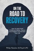 On The Road To Recovery: How To Heal from Childhood Abuse, Trauma And Neglect And Reclaim Your Life (en Inglés)