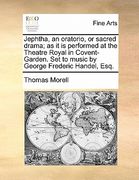 jephtha, an oratorio, or sacred drama; as it is performed at the theatre royal in covent-garden. set to music by george frederic handel, esq.