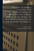 History of Omega Chapter, and Reminiscences of Northwestern. A Brief Sketch of the Sigma chi Fraternity, and a List of the Members of Omega. (en Inglés)