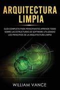 Arquitectura Limpia: Guía Completa Para Principiantes Aprende Todo Sobre las Estructuras de Software Utilizando los Principios de la Arquitectura Limpia