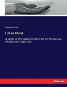 Life in Christ: A Study of the Scripture Doctrine on the Nature of Man, the Object of...