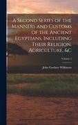 A Second Series of the Manners and Customs of the Ancient Egyptians, Including Their Religion, Agriculture, &c; Volume 1 (en Inglés)