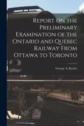 Report on the Preliminary Examination of the Ontario and Quebec Railway From Ottawa to Toronto [microform] (en Inglés)