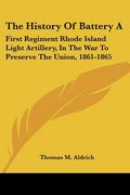 the history of battery a: first regiment rhode island light artillery, in the war to preserve the union, 1861-1865