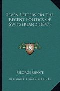 seven letters on the recent politics of switzerland (1847) (en Inglés)