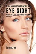 88 Meal and Juice Recipes to Improve Your eye Sight: Prevent Loss of Vision by Feeding Your Body Vitamin Rich Foods 