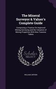 The Mineral Surveyor & Valuer's Complete Guide: Comprising a Treatise On Improved Mining Surveying and the Valuation of Mining Properties With New Tra (en Inglés)