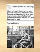 a light to the art of gunnery, or sea-gunner's companion wherein is laid down the true weight of powder both for proof and action of all sorts of gr (en Inglés)