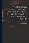 A Letter to a Freeholder on the Late Reduction of the Land Tax to One Shilling in the Pound (en Inglés)