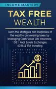 Tax Free Wealth: Learn the Strategies and Loopholes of the Wealthy on Lowering Taxes by Leveraging Cash Value Life Insurance, 1031 Real Estate Exchanges, 401K & ira Investing 