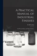 A Practical Manual of Industrial Finishes: on Wood, Metal, and Other Surfaces (en Inglés)