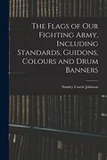 The Flags of our Fighting Army, Including Standards, Guidons, Colours and Drum Banners