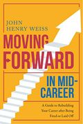 Moving Forward in Mid-Career: A Guide to Rebuilding Your Career After Being Fired or Laid off (en Inglés)