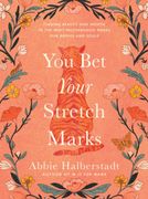 You Bet Your Stretch Marks. Finding Beauty and Worth in the Ways Motherhood Marks Our Bodies and Souls