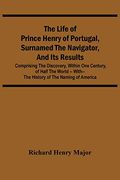 The Life of Prince Henry of Portugal, Surnamed the Navigator, and its Results: Comprising the Discovery, Within one Century, of Half the World -- With-- the History of the Naming of America (en Inglés)