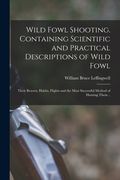 Wild Fowl Shooting. Containing Scientific and Practical Descriptions of Wild Fowl: Their Resorts, Habits, Flights and the Most Successful Method of Hu (en Inglés)