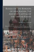 Russia on the Borders of Asia. Kazan, the Ancient Capital of the Tartar Khans; With an Account of the Province to Which It Belongs, the Tribes and Rac (en Inglés)