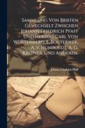 Sammlung von Briefen Gewechselt Zwischen Johann Friedrich Pfaff und Herzog Carl von Würtemberg, f. Bouterwek, a. Vo Humboldt, a. G. Kästner, und Anderen. (en Alemán)
