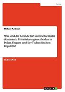 Was Sind die Gründe für Unterschiedliche Dominante Privatisierungsmethoden in Polen, Ungarn und der Tschechischen Republik? (en Alemán)